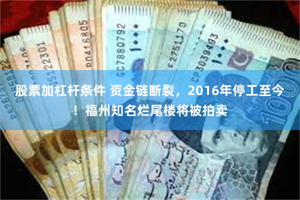 股票加杠杆条件 资金链断裂，2016年停工至今！福州知名烂尾楼将被拍卖