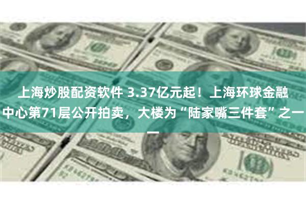 上海炒股配资软件 3.37亿元起！上海环球金融中心第71层公开拍卖，大楼为“陆家嘴三件套”之一