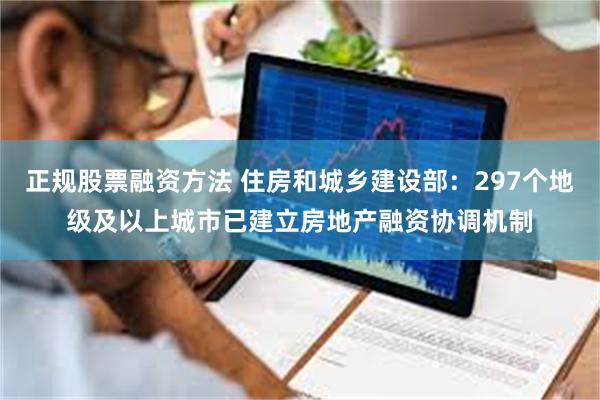 正规股票融资方法 住房和城乡建设部：297个地级及以上城市已建立房地产融资协调机制