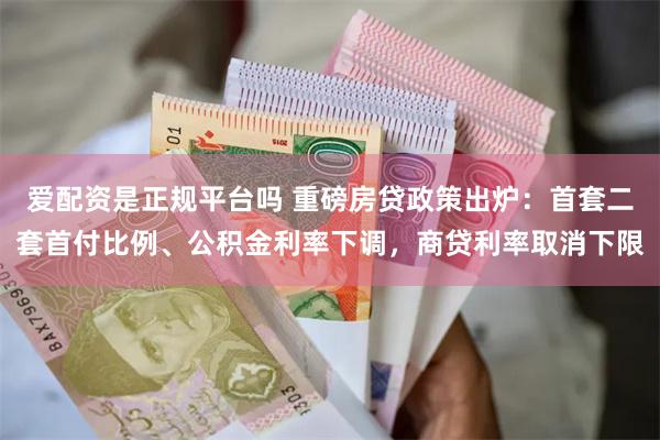 爱配资是正规平台吗 重磅房贷政策出炉：首套二套首付比例、公积金利率下调，商贷利率取消下限