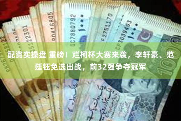 配资实操盘 重磅！烂柯杯大赛来袭，李轩豪、范廷钰免选出战，前32强争夺冠军