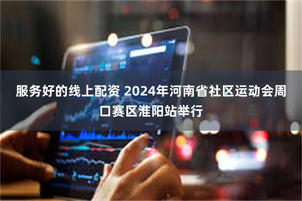 服务好的线上配资 2024年河南省社区运动会周口赛区淮阳站举行