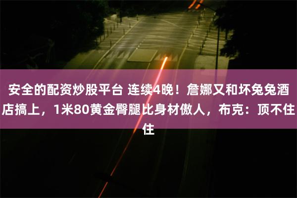 安全的配资炒股平台 连续4晚！詹娜又和坏兔兔酒店搞上，1米80黄金臀腿比身材傲人，布克：顶不住