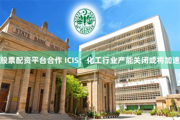 股票配资平台合作 ICIS：化工行业产能关闭或将加速