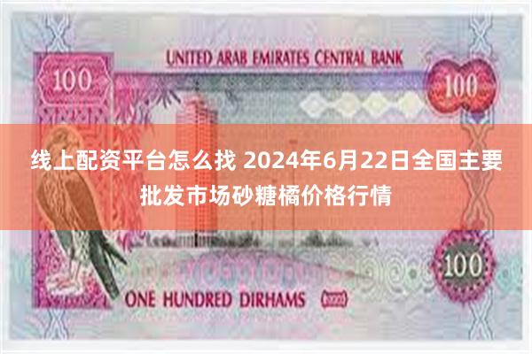 线上配资平台怎么找 2024年6月22日全国主要批发市场砂糖橘价格行情