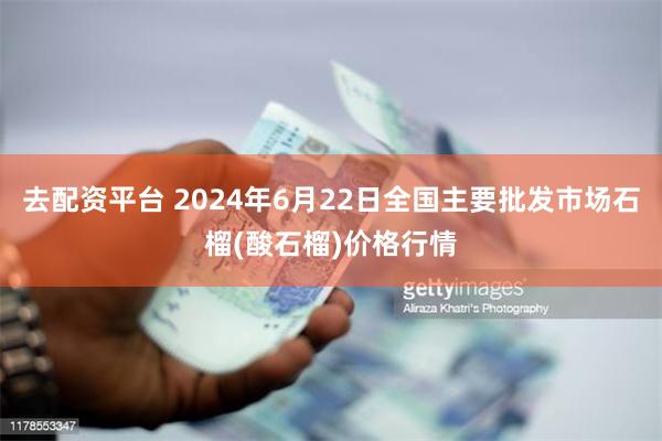 去配资平台 2024年6月22日全国主要批发市场石榴(酸石榴)价格行情