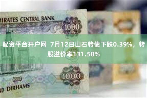 配资平台开户网  7月12日山石转债下跌0.39%，转股溢价率131.58%