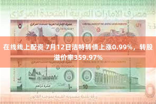 在线线上配资 7月12日洁特转债上涨0.99%，转股溢价率359.97%