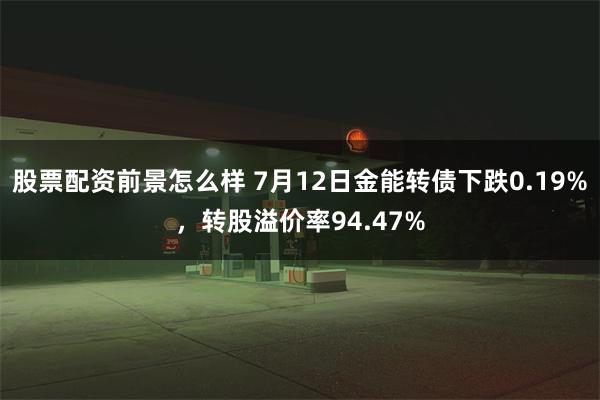 股票配资前景怎么样 7月12日金能转债下跌0.19%，转股溢价率94.47%