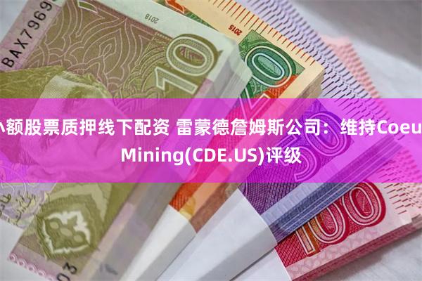 小额股票质押线下配资 雷蒙德詹姆斯公司：维持Coeur Mining(CDE.US)评级