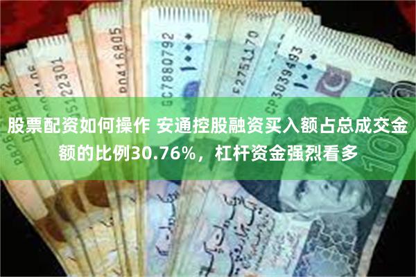 股票配资如何操作 安通控股融资买入额占总成交金额的比例30.76%，杠杆资金强烈看多