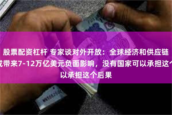 股票配资杠杆 专家谈对外开放：全球经济和供应链分裂或带来7-12万亿美元负面影响，没有国家可以承担这个后果