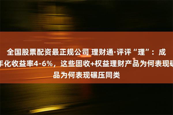 全国股票配资最正规公司 理财通·评评“理”：成立以来年化收益率4-6%，这些固收+权益理财产品为何表现碾压同类