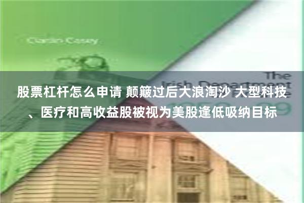 股票杠杆怎么申请 颠簸过后大浪淘沙 大型科技、医疗和高收益股被视为美股逢低吸纳目标