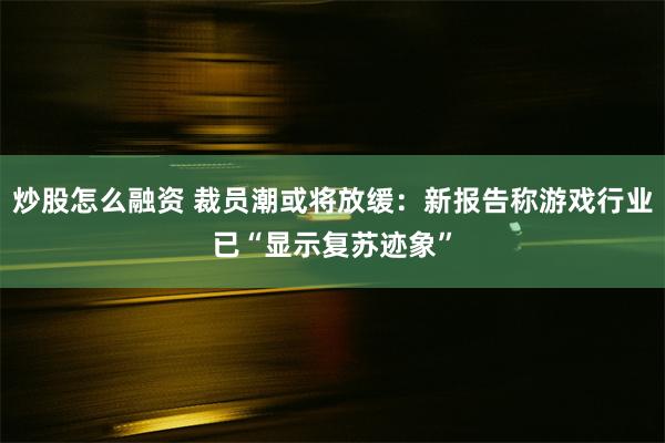 炒股怎么融资 裁员潮或将放缓：新报告称游戏行业已“显示复苏迹象”