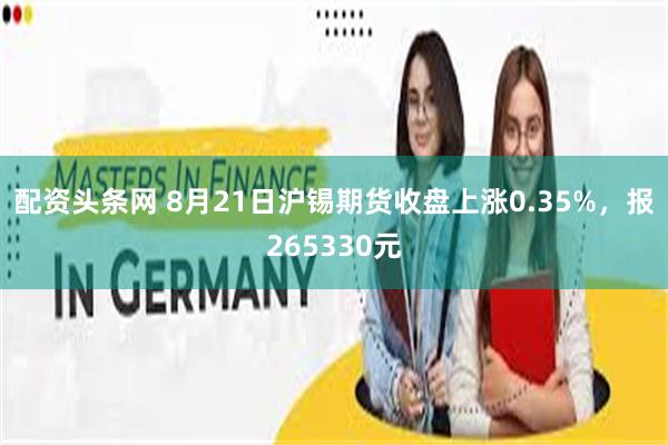 配资头条网 8月21日沪锡期货收盘上涨0.35%，报265330元