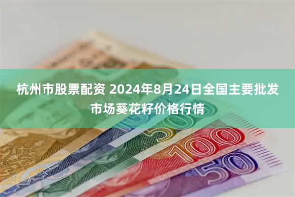 杭州市股票配资 2024年8月24日全国主要批发市场葵花籽价格行情