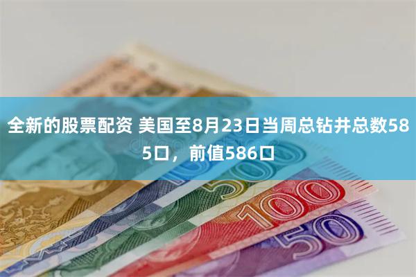 全新的股票配资 美国至8月23日当周总钻井总数585口，前值586口