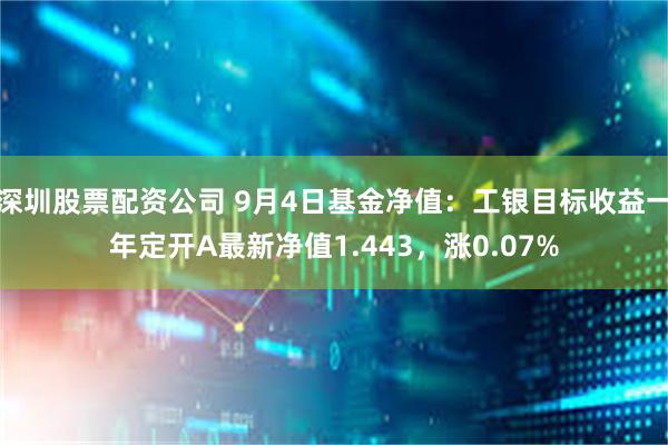 深圳股票配资公司 9月4日基金净值：工银目标收益一年定开A最新净值1.443，涨0.07%