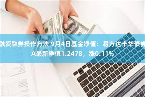 融资融券操作方法 9月4日基金净值：易方达丰华债券A最新净值1.2478，涨0.11%